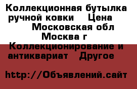 Коллекционная бутылка, ручной ковки. › Цена ­ 2 500 - Московская обл., Москва г. Коллекционирование и антиквариат » Другое   